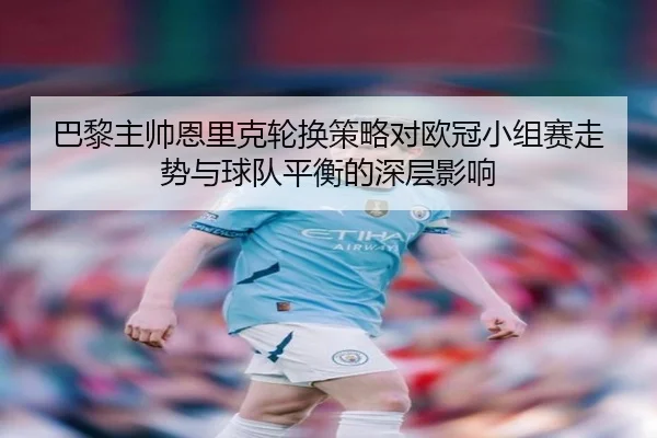 巴黎主帅恩里克轮换策略对欧冠小组赛走势与球队平衡的深层影响