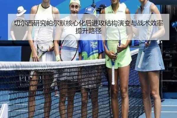 切尔西研究帕尔默核心化后进攻结构演变与战术效率提升路径