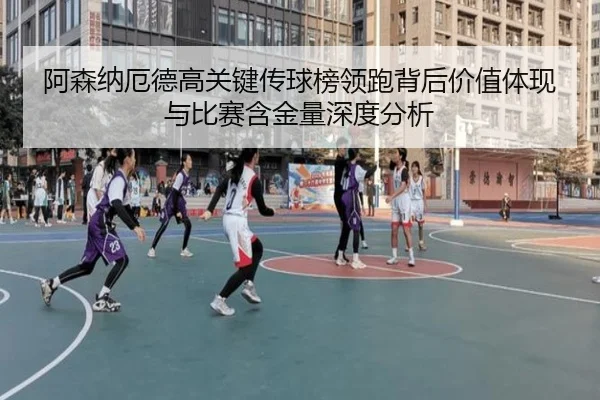 阿森纳厄德高关键传球榜领跑背后价值体现与比赛含金量深度分析