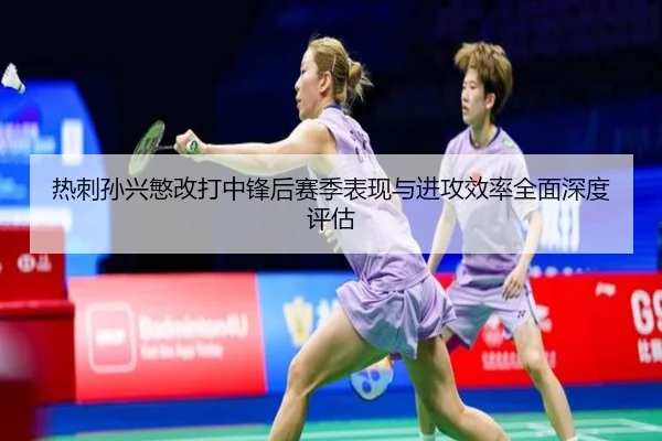 热刺孙兴慜改打中锋后赛季表现与进攻效率全面深度评估