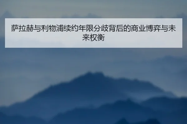 萨拉赫与利物浦续约年限分歧背后的商业博弈与未来权衡