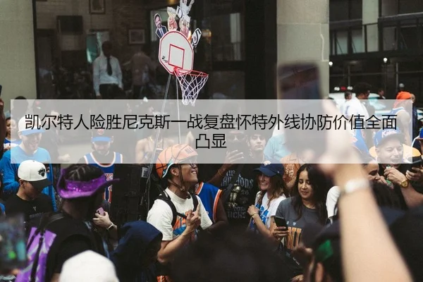 凯尔特人险胜尼克斯一战复盘怀特外线协防价值全面凸显